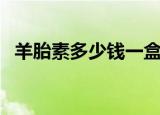 羊胎素多少钱一盒（打一针羊胎素多少钱）