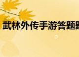 武林外传手游答题题库（武林外传答题答案）