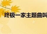 终极一家主题曲叫什么（终极一家开头曲）
