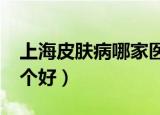 上海皮肤病哪家医院好?（上海皮肤病医院哪个好）