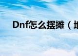 Dnf怎么摆摊（地下城与勇士怎么摆摊）