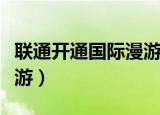 联通开通国际漫游要收费吗（联通开通国际漫游）