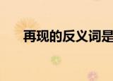再现的反义词是什么（再现的近义词）