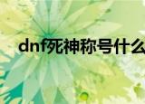 dnf死神称号什么时候有（dnf死神称号）