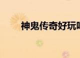 神鬼传奇好玩吗（神鬼传奇好玩吗）