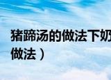 猪蹄汤的做法下奶放花生还是黄豆（猪蹄汤的做法）