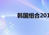 韩国组合2019（韩国最新组合）