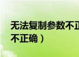 无法复制参数不正确怎么办（无法复制 参数不正确）