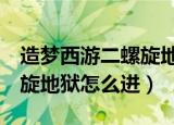 造梦西游二螺旋地狱怎么进去（造梦西游2螺旋地狱怎么进）