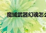魔域武器幻魂怎么获得（魔域武器幻魂）