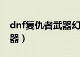 dnf复仇者武器幻化哪个好看（dnf复仇者武器）