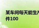 某车间每天能生产甲种零件100个,或乙种零件100