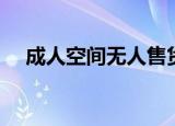 成人空间无人售货店怎么样（成人空间）
