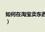 如何在淘宝卖东西?（怎么在淘宝网上卖东西）