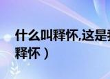 什么叫释怀,这是我听过最好的回答（什么叫释怀）