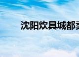 沈阳炊具城都卖什么（沈阳炊具城）
