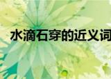 水滴石穿的近义词语（滴水穿石的近义词）
