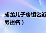 成龙儿子房祖名近照曝光（成龙儿子为什么叫房祖名）