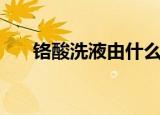 铬酸洗液由什么配制而成（铬酸洗液）