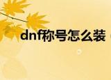 dnf称号怎么装（dnf怎么打装备名字）