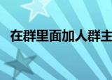 在群里面加人群主知道吗（群主怎么加人）