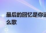 最后的回忆是你远走的身影,然后然后你是什么歌