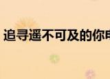 追寻遥不可及的你电视（追寻遥不可及的你）