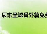 辰东圣墟番外篇免费观看（辰东圣墟番外篇）
