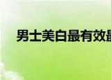 男士美白最有效最好的方法（男士美白）