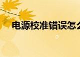 电源校准错误怎么解决（电源校准错误）