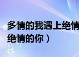 多情的我遇上绝情的你女生版（多情的我遇上绝情的你）