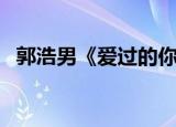 郭浩男《爱过的你还在我心里》（郭浩男）