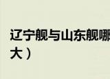 辽宁舰与山东舰哪个大（辽宁舰和山东舰哪个大）