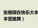 张根硕在快乐大本营跳舞视频（张根硕快乐大本营跳舞）