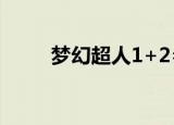 梦幻超人1+2=3（梦幻超人1 56）