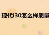 现代i30怎么样质量怎么样（现代i30怎么样）