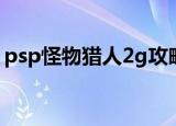 psp怪物猎人2g攻略大全（psp怪物猎人2g）