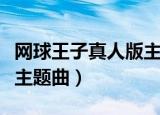 网球王子真人版主题曲名字（网球王子真人版主题曲）