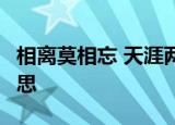 相离莫相忘 天涯两相思 终守意缠绵 海角苦相思