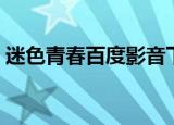 迷色青春百度影音下载（迷色青春百度影音）