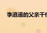 李逍遥的父亲干什么的（李逍遥的父亲）