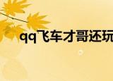 qq飞车才哥还玩飞车吗（qq飞车才哥）