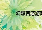 幻想西游游戏（幻想西游攻略）