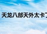 天龙八部天外太卡了（天龙八部重战天外卡）