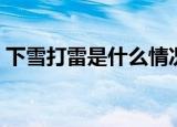 下雪打雷是什么情况（下雪打雷是什么征兆）