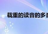 载重的读音的多音字组词（载重的读音）