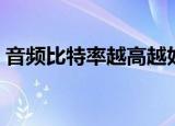 音频比特率越高越好吗（比特率越高越好吗）