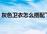 灰色卫衣怎么搭配下身（灰色卫衣怎么搭配）