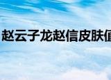 赵云子龙赵信皮肤值得买吗（赵云子龙 赵信）