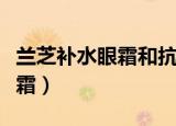 兰芝补水眼霜和抗皱眼霜哪个好（兰芝补水眼霜）